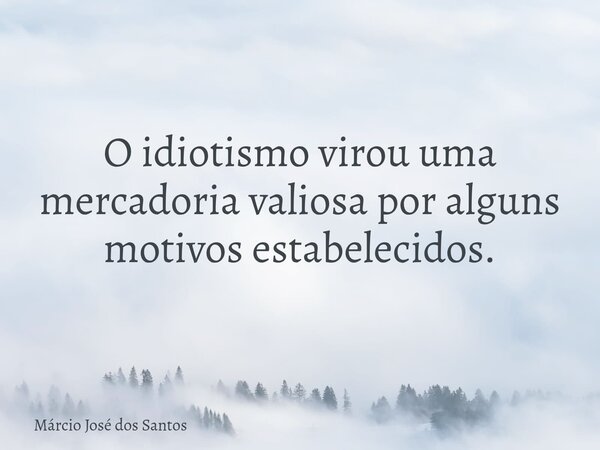 O idiotismo virou uma mercadoria valiosa por alguns motivos estabelecidos.⁠... Frase de Márcio José dos Santos.