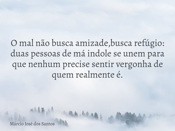 O mal não busca amizade,busca refúgio: duas pessoas de má indole se unem para que nenhum precise sentir vergonha de quem realmente é.⁠... Frase de Márcio José dos Santos.