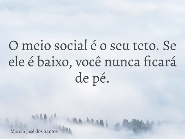 O meio social é o seu teto. Se ele é⁠ baixo, você nunca ficará de pé.... Frase de Márcio José dos Santos.