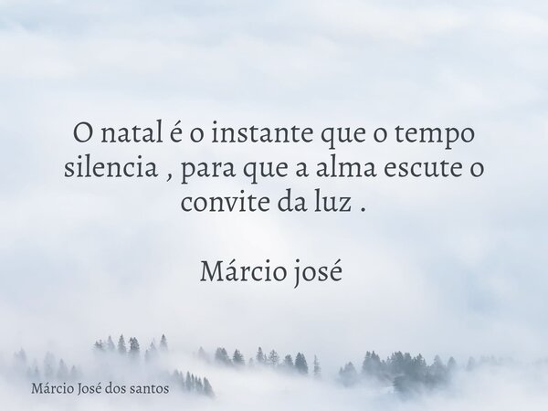 O natal é o instante que o tempo silencia , para que a alma escute o convite da luz . Márcio josé ⁠... Frase de Márcio José dos santos.