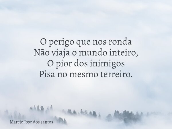 ​O perigo que nos ronda Não viaja o mundo inteiro, O pior dos inimigos Pisa no mesmo terreiro.... Frase de Marcio Jose dos santos.