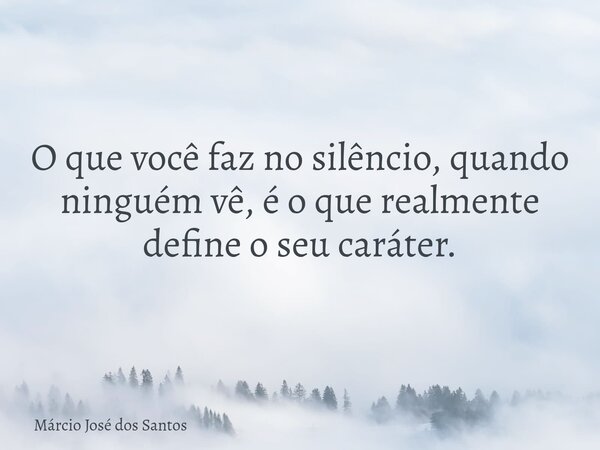 O que você faz no silêncio, quando ninguém vê, é o que realmente define o seu caráter.... Frase de Márcio José dos Santos.