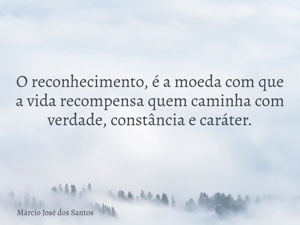 O reconhecimento, é a moeda com que a vida recompensa quem caminha com verdade, constância e caráter.... Frase de Márcio José dos Santos.