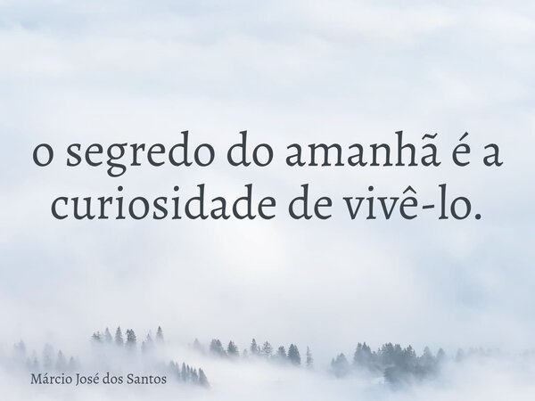 o segredo do amanhã é a curiosidade de vivê-lo.⁠... Frase de Márcio José dos Santos.