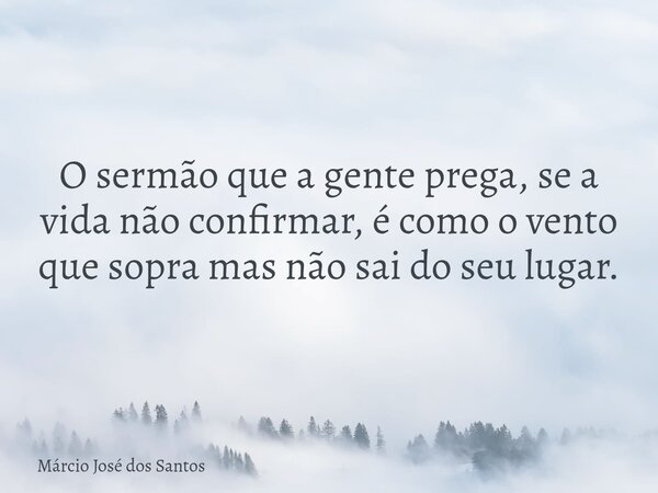 O sermão que a gente prega, se a vida não confirmar, é como o vento que sopra mas não sai do seu lugar.⁠... Frase de Márcio José dos Santos.