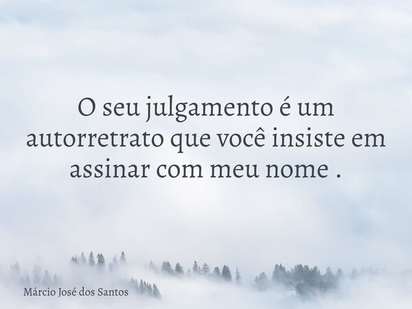 O seu julgamento é um autorretrato que você insiste em assinar com meu nome .... Frase de Márcio José dos Santos.