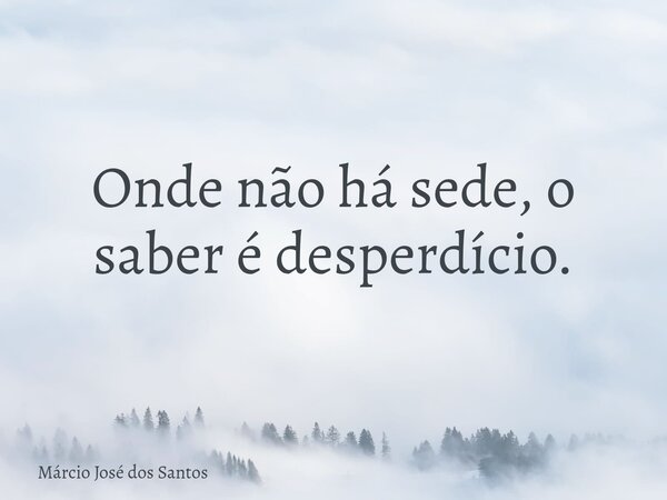 Onde não há sede, o saber é desperdício.⁠... Frase de Márcio José dos Santos.