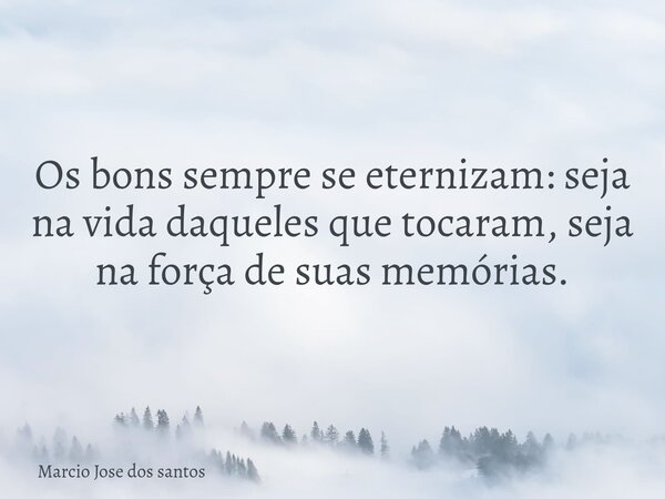 Os bons sempre se eternizam: seja na vida daqueles que tocaram, seja na força de suas memórias.... Frase de Marcio Jose dos santos.