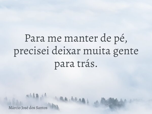 Para me manter de pé, precisei deixar muita gente para trás.⁠... Frase de Márcio José dos Santos.