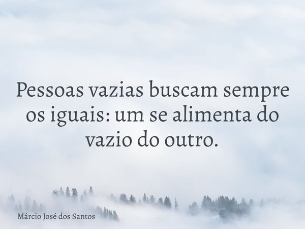 Pessoas vazias buscam sempre os iguais: um se alimenta do vazio do outro.... Frase de Márcio José dos Santos.