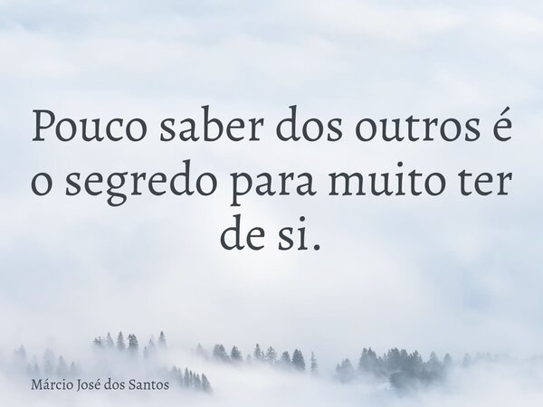 Pouco saber dos outros é o segredo para muito ter de si.... Frase de Márcio José dos Santos.