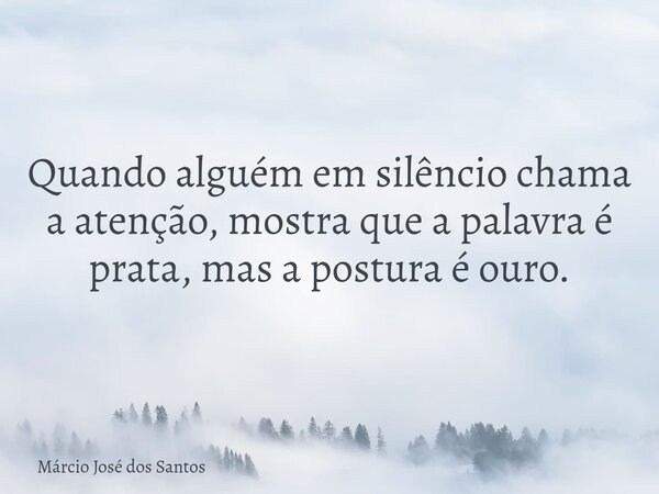 Quando alguém em silêncio chama a atenção, mostra que a palavra é prata, mas a postura é ouro.... Frase de Márcio José dos Santos.