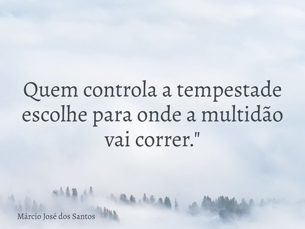 Quem controla a tempestade escolhe para onde a multidão vai correr."... Frase de Márcio José dos Santos.