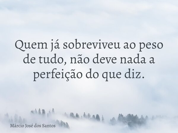 Quem já sobreviveu ao peso de tudo, não deve nada a perfeição do que diz.⁠... Frase de Márcio José dos Santos.