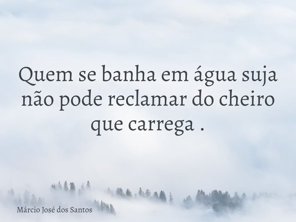 Quem se banha em água suja não pode reclamar do cheiro que carrega .⁠... Frase de Márcio José dos Santos.