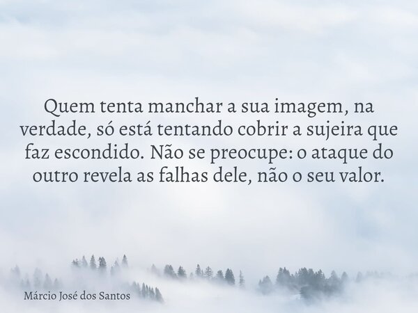 Quem tenta manchar a sua imagem, na verdade, só está tentando cobrir a sujeira que faz escondido. Não se preocupe: o ataque do outro revela as falhas dele, não ... Frase de Márcio José dos Santos.
