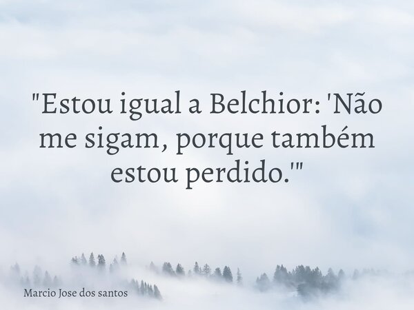 ​"Estou igual a Belchior: 'Não me sigam, porque também estou perdido.'"... Frase de Marcio Jose dos santos.