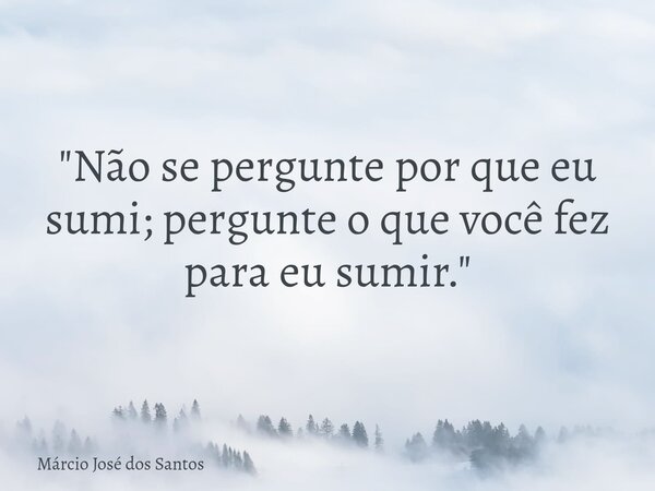 "Não se pergunte por que eu sumi; pergunte o que você fez para eu sumir."... Frase de Márcio José dos Santos.