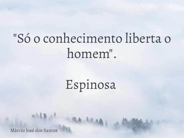 "Só o conhecimento liberta o homem". Espinosa ⁠... Frase de Márcio José dos Santos.