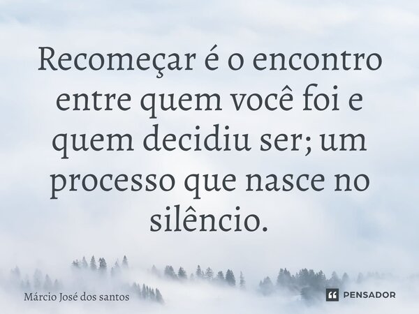 Recomeçar é o encontro ⁠entre quem você foi e quem decidiu ser; um processo que nasce no silêncio.... Frase de Márcio José dos Santos.