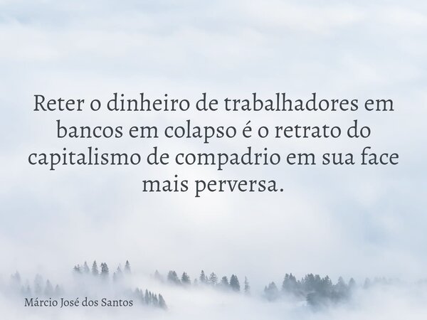Reter o dinheiro de trabalhadores em bancos em colapso é o retrato do capitalismo de compadrio em sua face mais perversa.⁠... Frase de Márcio José dos Santos.
