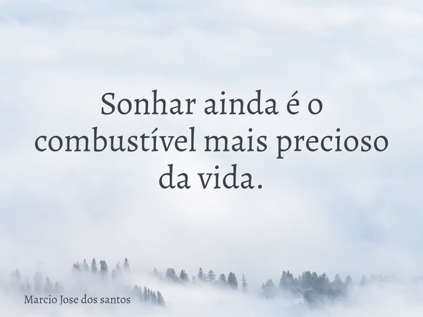 Sonhar ainda é o combustível mais precioso da vida.... Frase de Marcio Jose dos santos.