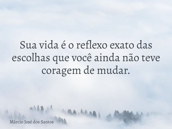 Sua vida é o reflexo exato das escolhas que você ainda não teve coragem de mudar.... Frase de Márcio José dos Santos.