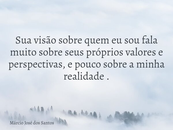 Sua visão sobre⁠ quem eu sou fala muito sobre seus próprios valores e perspectivas, e pouco sobre a minha realidade .... Frase de Márcio José dos Santos.