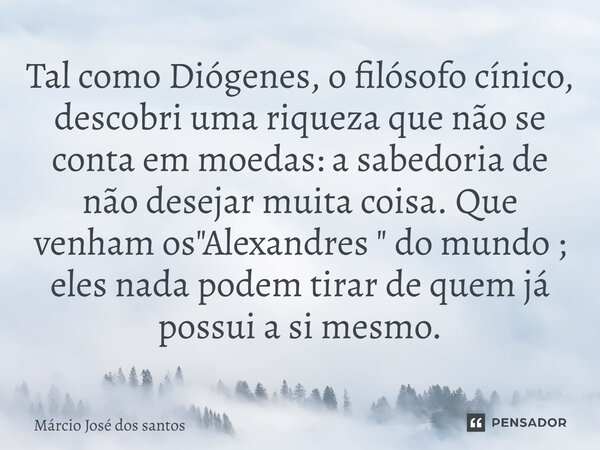 Tal como Diógenes, o filósofo cínico, descobri uma riqueza que não se conta em moedas: a sabedoria de não desejar muita coisa. Que venham os "Alexandres &q... Frase de Márcio José dos Santos.