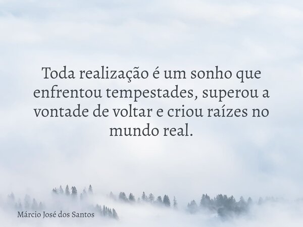 Toda realização é um sonho que enfrentou tempestades, superou a vontade de voltar e criou raízes no mundo real.... Frase de Márcio José dos Santos.