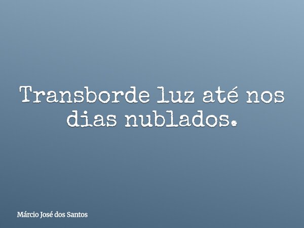 Transborde luz até nos dias nublados.⁠... Frase de Márcio José dos Santos.