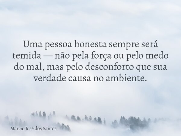 Uma pessoa honesta sempre será temida — não pela força ou pelo medo do mal, mas pelo desconforto que sua verdade causa no ambiente.... Frase de Márcio José dos Santos.
