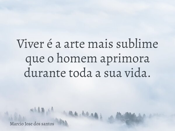 Viver é a arte mais sublime que o homem aprimora durante toda a sua vida.... Frase de Marcio Jose dos santos.