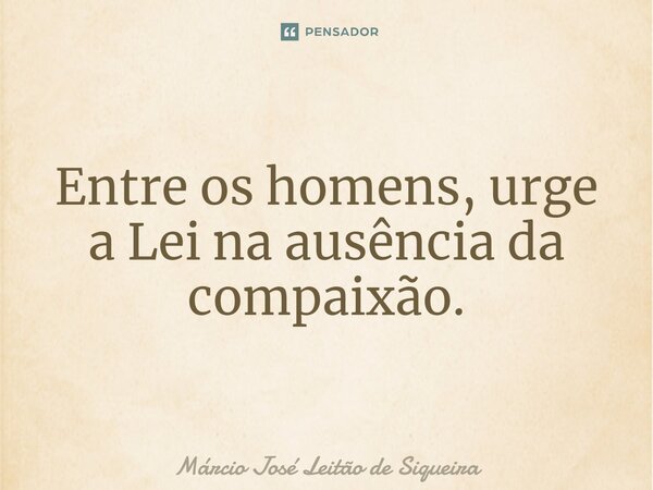 ⁠Entre os homens, urge a Lei na ausência da compaixão.... Frase de Márcio José Leitão de Siqueira.