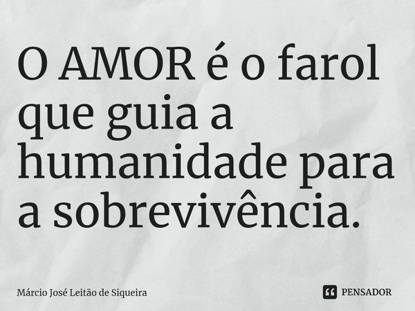 ⁠O AMOR é o farol que guia a humanidade para a sobrevivência.... Frase de Márcio José Leitão de Siqueira.