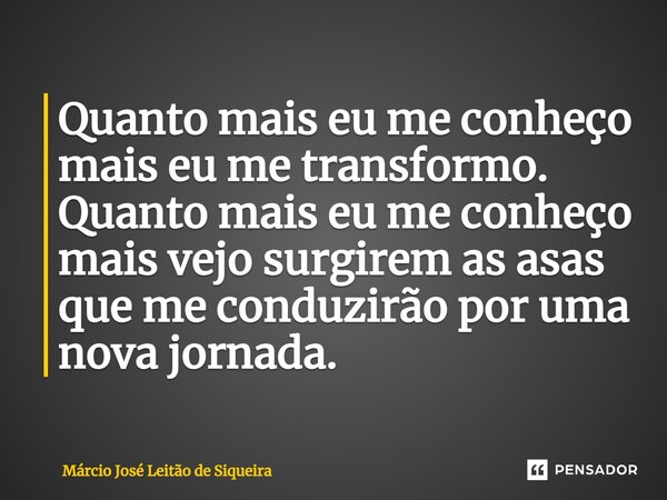 ⁠Quanto mais eu me conheço mais eu me transformo. Quanto mais eu me conheço mais vejo surgirem as asas que me conduzirão por uma nova jornada.... Frase de Márcio José Leitão de Siqueira.