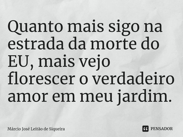 ⁠Quanto mais sigo na estrada da morte do EU, mais vejo florescer o verdadeiro amor em meu jardim.... Frase de Márcio José Leitão de Siqueira.