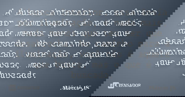 A busca interior, essa ânsia por iluminação, é nada mais, nada menos que teu ser que desabrocha. No caminho para a iluminação, você não é aquele que busca, mas ... Frase de Márcio JS.