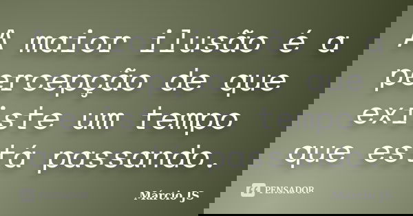 A maior ilusão é a percepção de que existe um tempo que está passando.... Frase de Márcio JS.