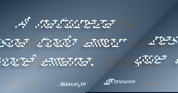 A natureza ressoa todo amor que você emana.... Frase de Márcio JS.