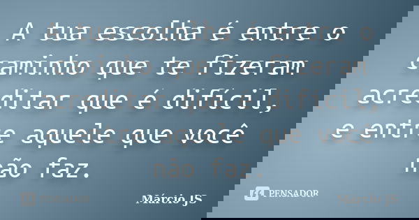 A tua escolha é entre o caminho que te fizeram acreditar que é difícil, e entre aquele que você não faz.... Frase de Márcio JS.