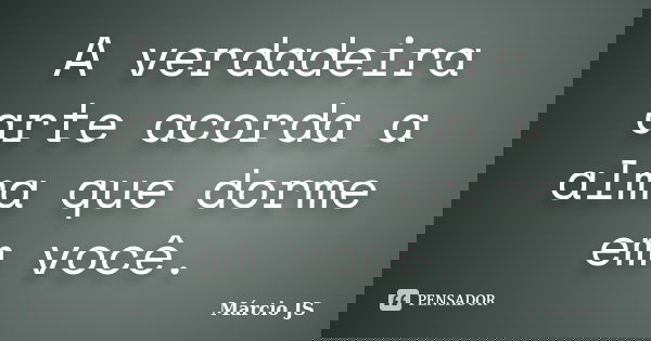 A verdadeira arte acorda a alma que dorme em você.... Frase de Márcio JS.