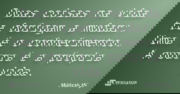 Duas coisas na vida te obrigam a mudar: Uma é o conhecimento. A outra é a própria vida.... Frase de Márcio JS.