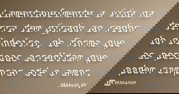 Lamentavelmente a vida na terra tem girado ao redor do dinheiro, de forma que as pessoas acreditam que podem comprar até o amor.... Frase de Márcio JS.