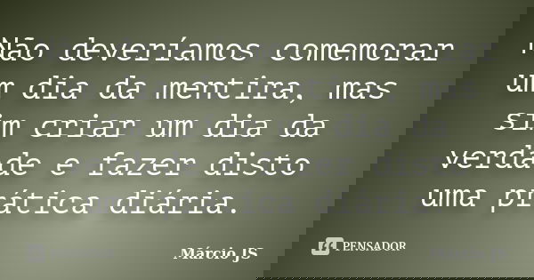 Não deveríamos comemorar um dia da mentira, mas sim criar um dia da verdade e fazer disto uma prática diária.... Frase de Márcio JS.