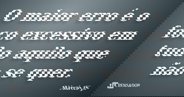 O maior erro é o foco excessivo em tudo aquilo que não se quer.... Frase de Márcio JS.