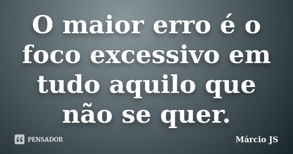 O maior erro é o foco excessivo em tudo aquilo que não se quer.... Frase de Márcio JS.