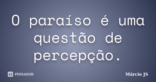 O paraíso é uma questão de percepção.... Frase de Márcio JS.