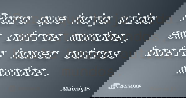 Para que haja vida em outros mundos, basta haver outros mundos.... Frase de Márcio JS.