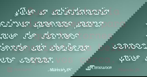 Que a distancia sirva apenas para que te tornes consciente da beleza que vos cerca.... Frase de Márcio JS.